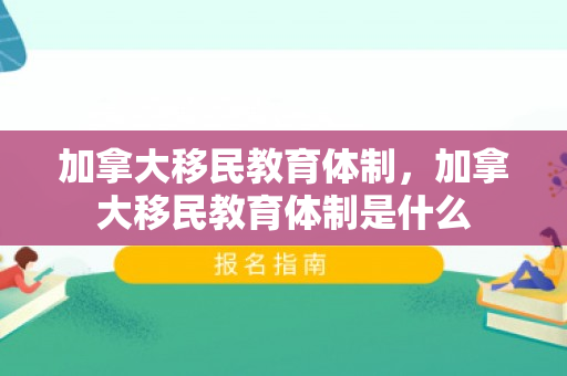加拿大移民教育体制，加拿大移民教育体制是什么