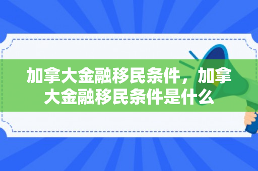 加拿大金融移民条件，加拿大金融移民条件是什么