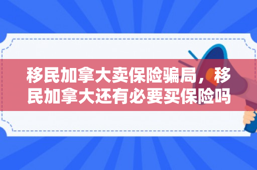 移民加拿大卖保险骗局，移民加拿大还有必要买保险吗