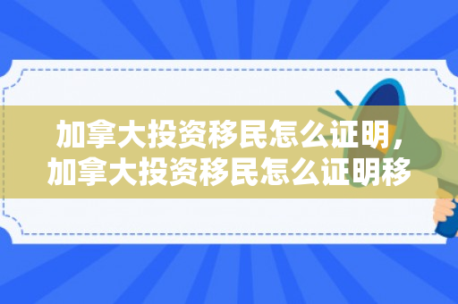 加拿大投资移民怎么证明，加拿大投资移民怎么证明移民成功