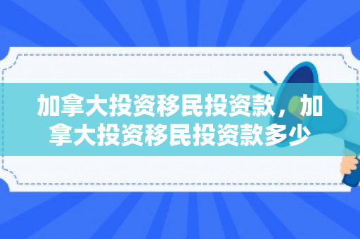 加拿大投资移民投资款，加拿大投资移民投资款多少