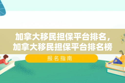 加拿大移民担保平台排名，加拿大移民担保平台排名榜