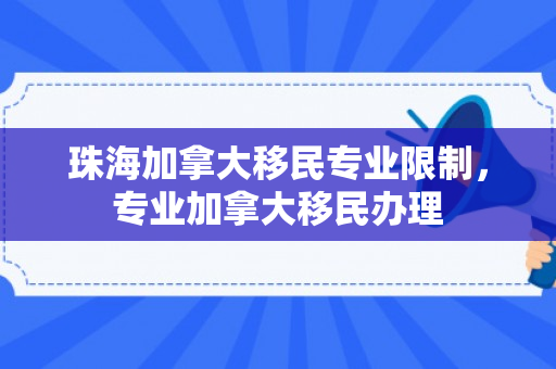 珠海加拿大移民专业限制，专业加拿大移民办理