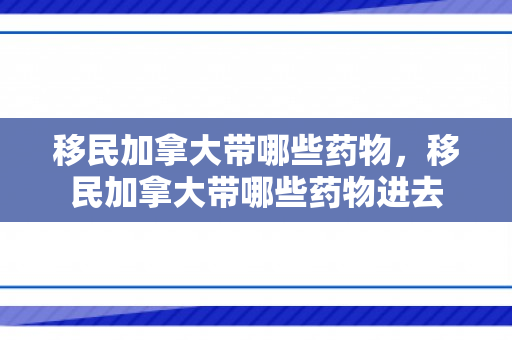 移民加拿大带哪些药物，移民加拿大带哪些药物进去
