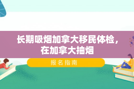 长期吸烟加拿大移民体检，在加拿大抽烟