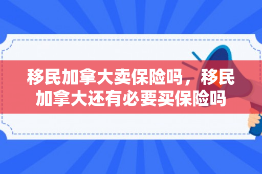 移民加拿大卖保险吗，移民加拿大还有必要买保险吗