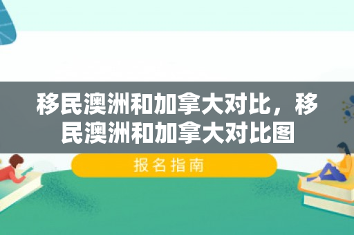 移民澳洲和加拿大对比，移民澳洲和加拿大对比图