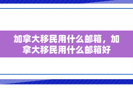 加拿大移民用什么邮箱，加拿大移民用什么邮箱好