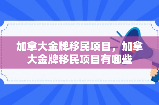 加拿大金牌移民项目，加拿大金牌移民项目有哪些