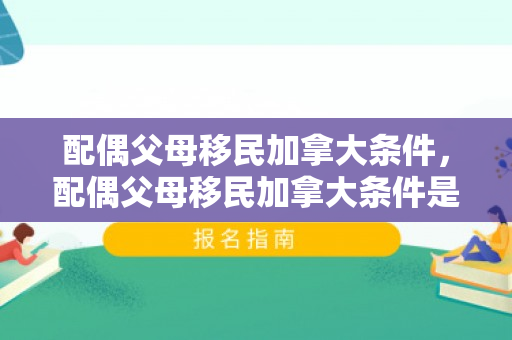 配偶父母移民加拿大条件，配偶父母移民加拿大条件是什么