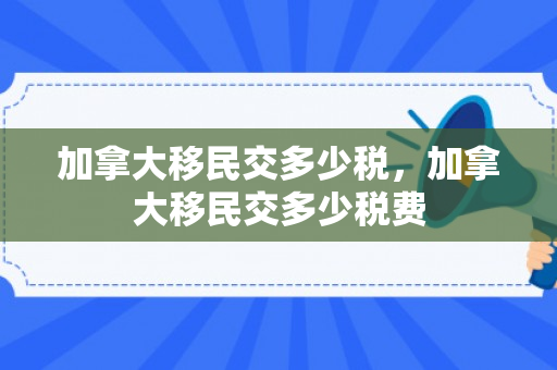 加拿大移民交多少税，加拿大移民交多少税费