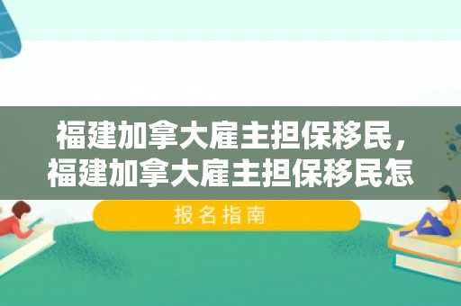 福建加拿大雇主担保移民，福建加拿大雇主担保移民怎么办理