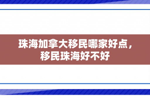珠海加拿大移民哪家好点，移民珠海好不好