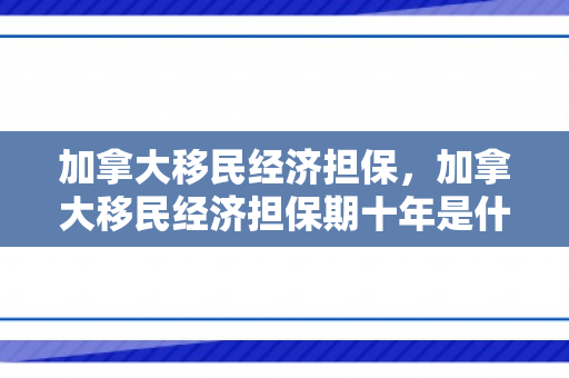 加拿大移民经济担保，加拿大移民经济担保期十年是什么意思