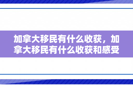 加拿大移民有什么收获，加拿大移民有什么收获和感受