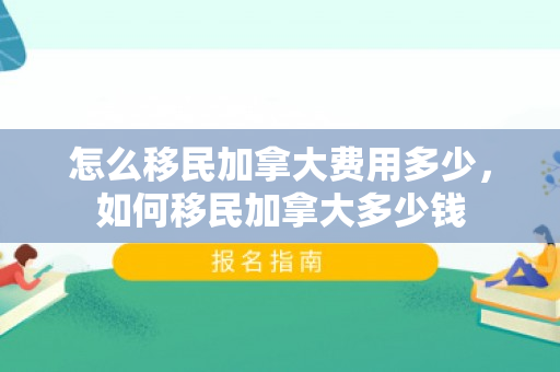 怎么移民加拿大费用多少，如何移民加拿大多少钱