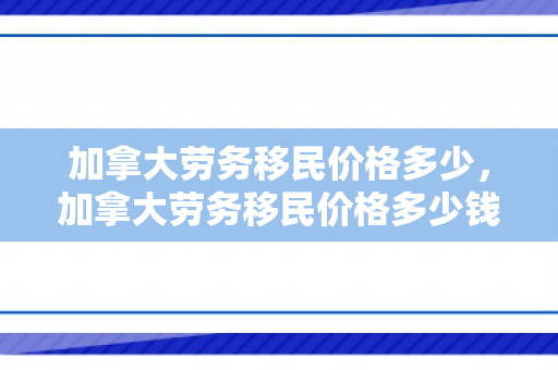 加拿大劳务移民价格多少，加拿大劳务移民价格多少钱