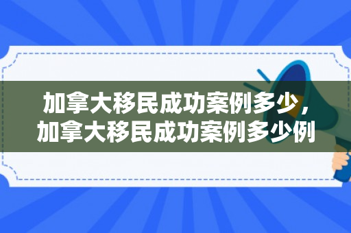 加拿大移民成功案例多少，加拿大移民成功案例多少例
