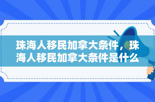珠海人移民加拿大条件，珠海人移民加拿大条件是什么