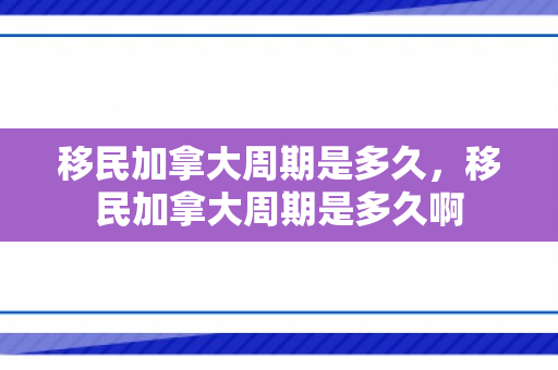 移民加拿大周期是多久，移民加拿大周期是多久啊