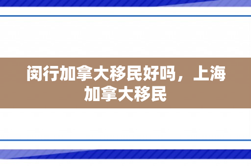 闵行加拿大移民好吗，上海加拿大移民