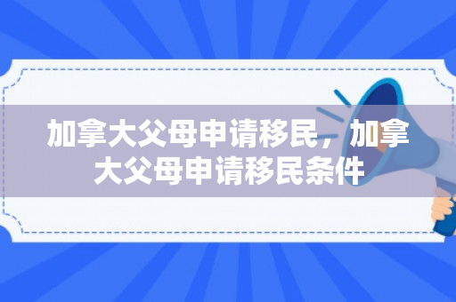 加拿大父母申请移民，加拿大父母申请移民条件