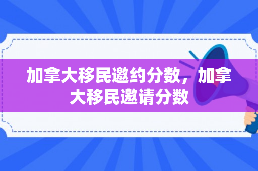 加拿大移民邀约分数，加拿大移民邀请分数