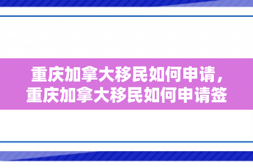 重庆加拿大移民如何申请，重庆加拿大移民如何申请签证
