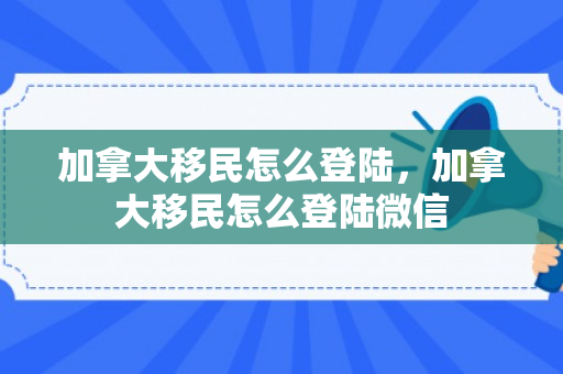 加拿大移民怎么登陆，加拿大移民怎么登陆微信