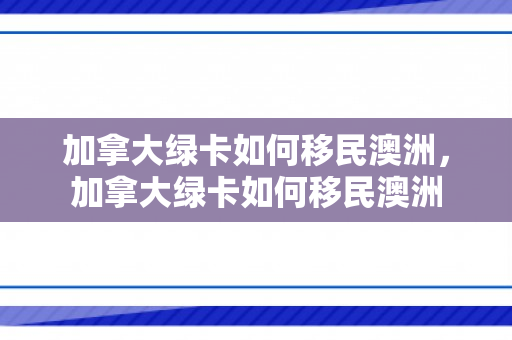 加拿大绿卡如何移民澳洲，加拿大绿卡如何移民澳洲