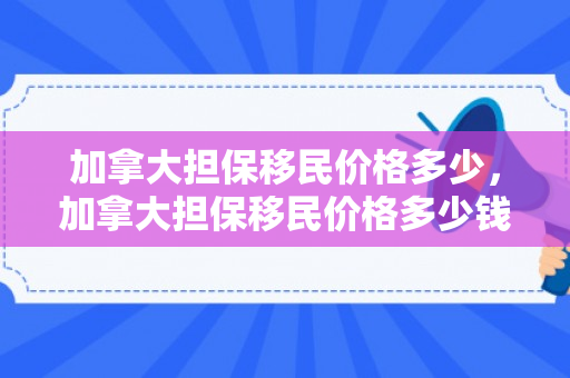 加拿大担保移民价格多少，加拿大担保移民价格多少钱