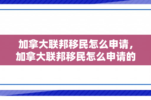 加拿大联邦移民怎么申请，加拿大联邦移民怎么申请的
