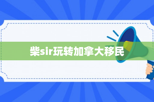 柴sir玩转加拿大移民
