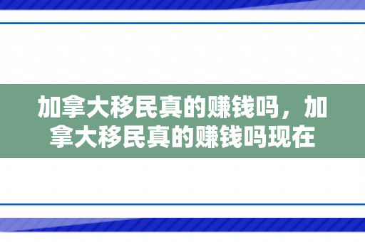 加拿大移民真的赚钱吗，加拿大移民真的赚钱吗现在