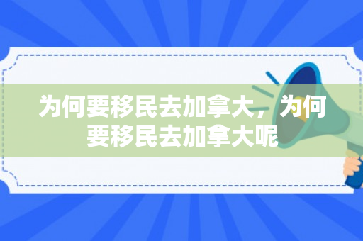 为何要移民去加拿大，为何要移民去加拿大呢