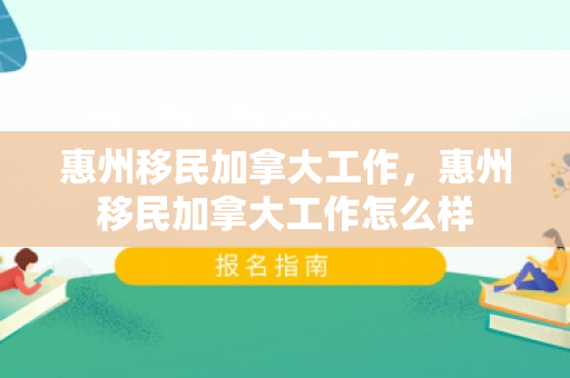 惠州移民加拿大工作，惠州移民加拿大工作怎么样