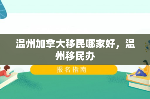 温州加拿大移民哪家好，温州移民办