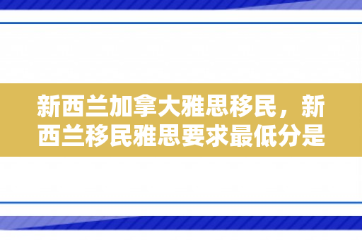 新西兰加拿大雅思移民，新西兰移民雅思要求最低分是多少?