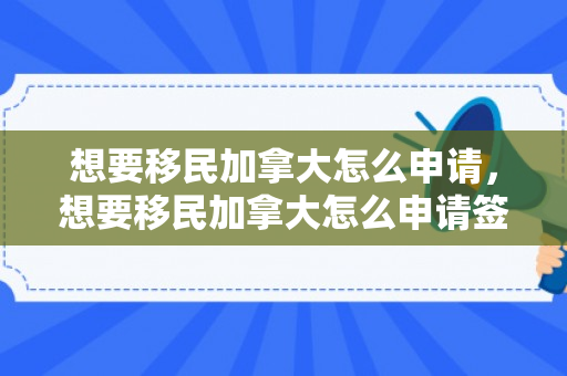 想要移民加拿大怎么申请，想要移民加拿大怎么申请签证