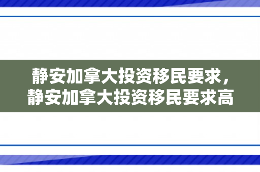 静安加拿大投资移民要求，静安加拿大投资移民要求高吗