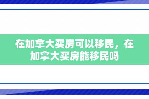 在加拿大买房可以移民，在加拿大买房能移民吗