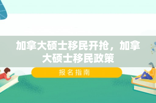 加拿大硕士移民开抢，加拿大硕士移民政策