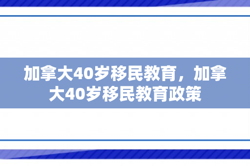加拿大40岁移民教育，加拿大40岁移民教育政策