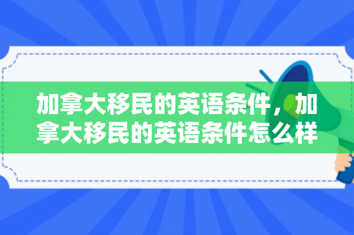 加拿大移民的英语条件，加拿大移民的英语条件怎么样
