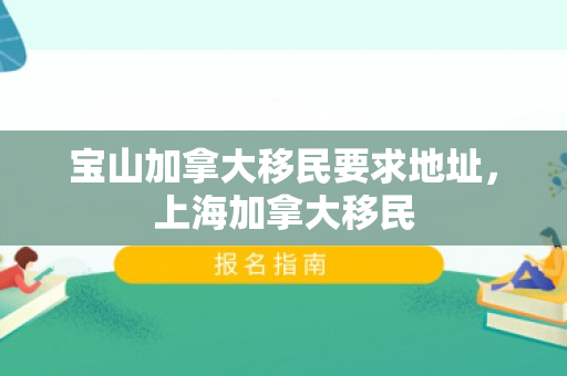 宝山加拿大移民要求地址，上海加拿大移民