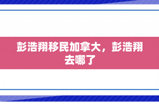 彭浩翔移民加拿大，彭浩翔去哪了