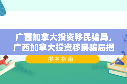 广西加拿大投资移民骗局，广西加拿大投资移民骗局揭秘