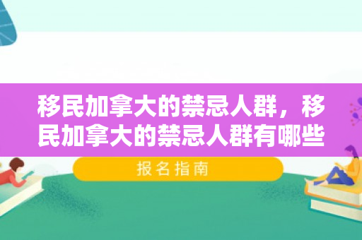 移民加拿大的禁忌人群，移民加拿大的禁忌人群有哪些