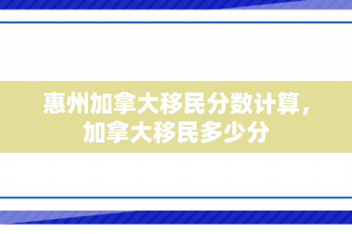 惠州加拿大移民分数计算，加拿大移民多少分
