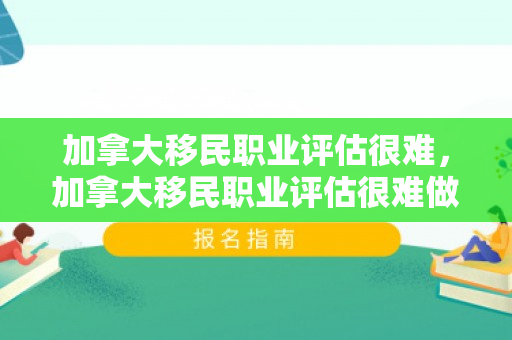 加拿大移民职业评估很难，加拿大移民职业评估很难做吗